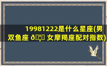 19981222是什么星座(男双鱼座 🦟 女摩羯座配对指数)